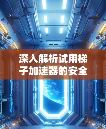 深入解析试用梯子加速器的安全性，如何在安全与效率之间找到平衡点