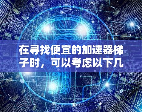 在寻找便宜的加速器梯子时，可以考虑以下几种品牌和类型，以满足不同的需求