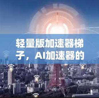轻量版加速器梯子，AI加速器的未来解决方案