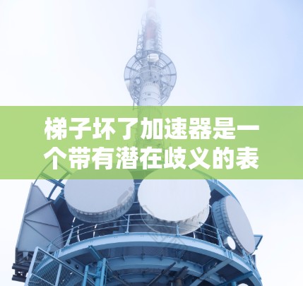梯子坏了加速器是一个带有潜在歧义的表达，需要结合上下文来理解。以下是对此问题的逐步解释