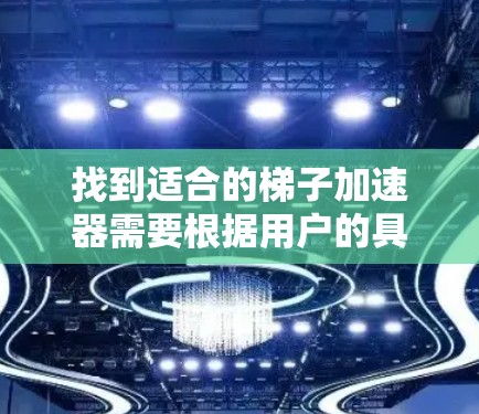 找到适合的梯子加速器需要根据用户的具体需求和偏好来选择。以下是一些综合考虑的因素和推荐