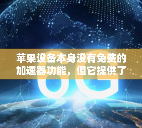 苹果设备本身没有免费的加速器功能，但它提供了一些免费的加速器软件工具，这些软件可以帮助你在苹果设备上高效使用加速器。以下是几种常见的免费加速器软件
