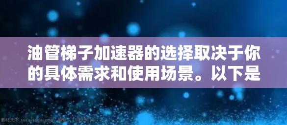 油管梯子加速器的选择取决于你的具体需求和使用场景。以下是一些推荐，帮助你找到最适合的加速器