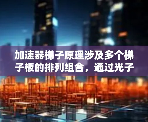 加速器梯子原理涉及多个梯子板的排列组合，通过光子的能量转换和相互作用来加速光子运动。以下是详细的解释