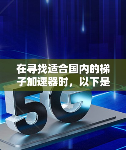 在寻找适合国内的梯子加速器时，以下是一些具体的建议和推荐
