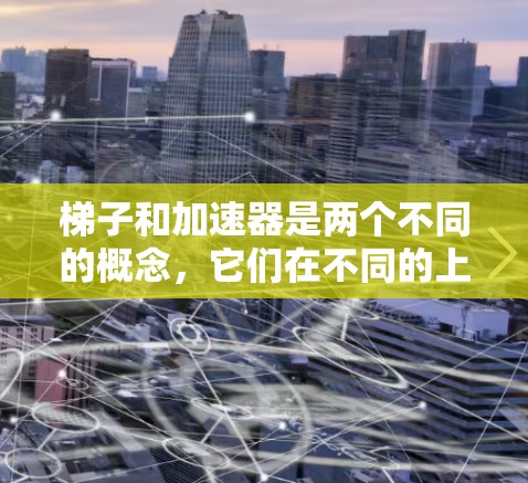 梯子和加速器是两个不同的概念，它们在不同的上下文中有不同的含义和应用。以下是对它们的详细对比