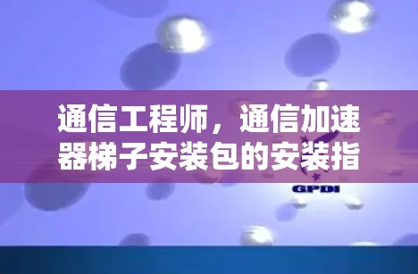 通信工程师，通信加速器梯子安装包的安装指南与优化策略