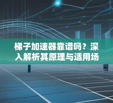 梯子加速器靠谱吗？深入解析其原理与适用场景