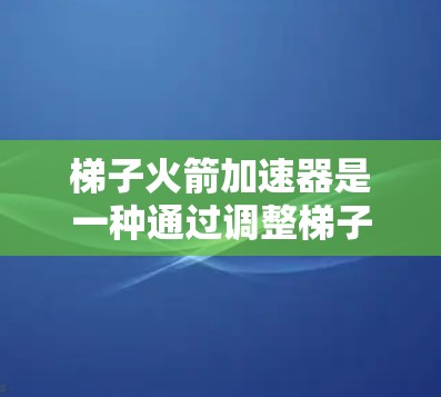 梯子火箭加速器是一种通过调整梯子头的角度来控制火箭飞行的技术,广泛应用于太空发射和短距离飞行中。以下是详细的使用步骤和信息 梯子火箭加速器是一种通过调整梯子头的角度来控制火箭飞行的技术,广泛应用于太空发射和短距离飞行中。以下是详细的使用步骤和信息