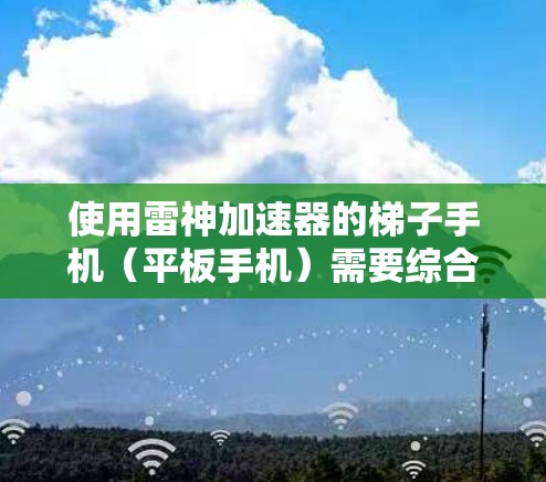 使用雷神加速器的梯子手机（平板手机）需要综合考虑梯子手机的特性、加速器的功能和配置，以及实际操作中的问题。以下是逐步的操作指南