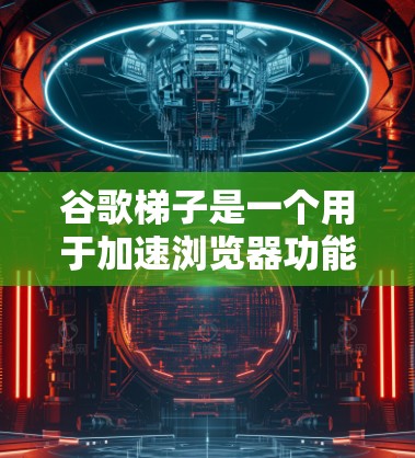谷歌梯子是一个用于加速浏览器功能的工具，通常分为免费版和付费版两种。免费版通常具有更多的功能，如更多加速功能和限制，而付费版则有更多的限制，如广告禁用和缓存限制。以下是对免费版的详细解答