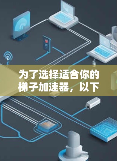 为了选择适合你的梯子加速器，以下是一步步的指南