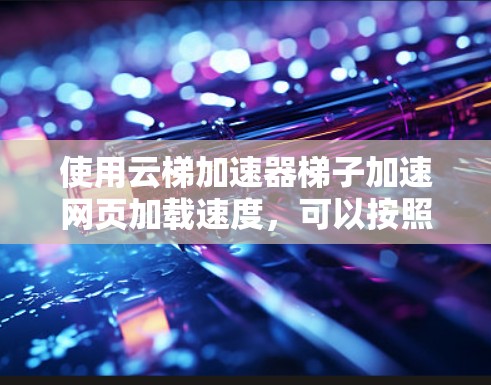使用云梯加速器梯子加速网页加载速度，可以按照以下步骤进行