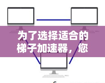 为了选择适合的梯子加速器，您可以按照以下步骤进行