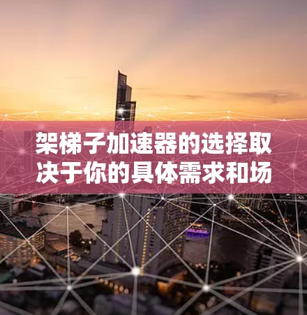 架梯子加速器的选择取决于你的具体需求和场景。以下是一些常见类型及其适用场景