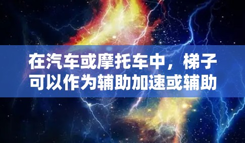 在汽车或摩托车中，梯子可以作为辅助加速或辅助刹车的工具，具体取决于设计和功能。以下是几种可能的解决方案