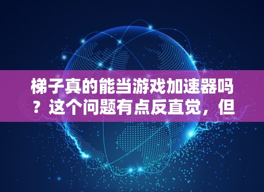 梯子真的能当游戏加速器吗？这个问题有点反直觉，但其实有解决方法哦！