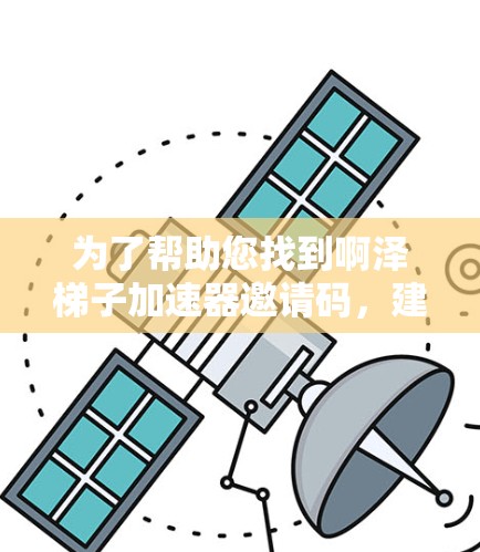 为了帮助您找到啊泽梯子加速器邀请码,建议您按照以下步骤进行 为了帮助您找到啊泽梯子加速器邀请码,建议您按照以下步骤进行