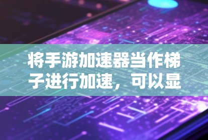 将手游加速器当作梯子进行加速，可以显著提升游戏下载和运行效率。以下是一步步的指南，帮助您成功实现这一目标