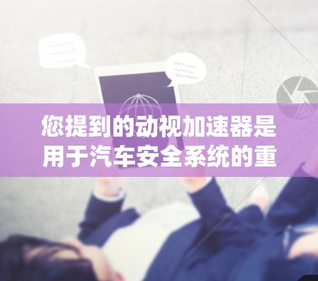 您提到的动视加速器是用于汽车安全系统的重要组成部分，主要用于监控和保护车内安全。如果您的问题是想了解如何使用或安装动视加速器，可以告诉我具体情况，我可以为你提供详细的指导
