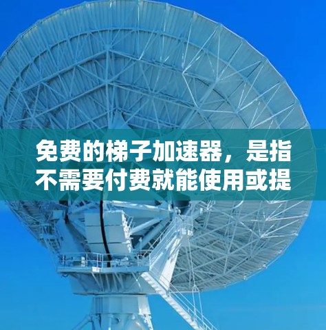 免费的梯子加速器，是指不需要付费就能使用或提供功能的工具或资源，用于提升文字或符号在不同平台中的传播速度。以下是一些常见的免费梯子加速器，并涵盖它们的使用方法和优势