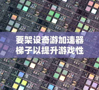 要架设奇游加速器梯子以提升游戏性能，可以按照以下步骤进行