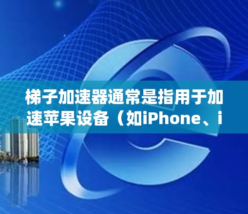 梯子加速器通常是指用于加速苹果设备（如iPhone、iPad、iPhone 13等）的加速器产品。这些加速器通常由 Apple Pencil 或其兼容设备提供。以下是几种常见的梯子加速器及其价格信息