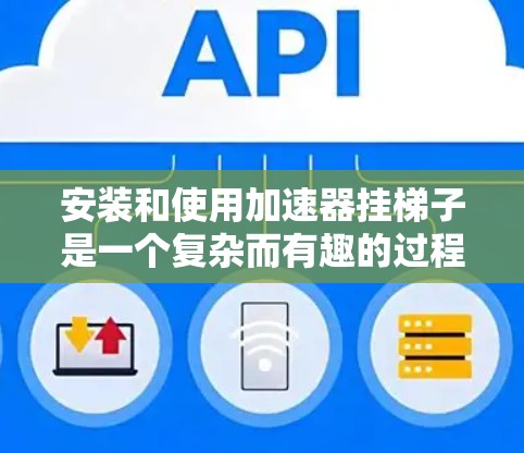 安装和使用加速器挂梯子是一个复杂而有趣的过程，涉及多个步骤和细节。以下是一步步的指南，帮助您顺利完成这一任务