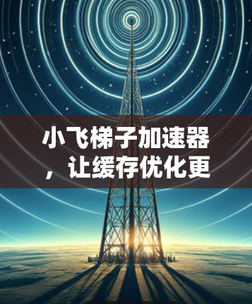 小飞梯子加速器，让缓存优化更高效，提升开发速度
