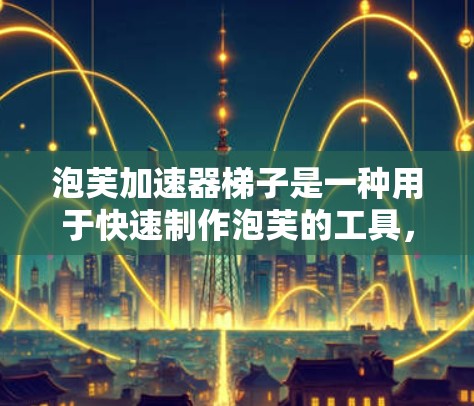 泡芙加速器梯子是一种用于快速制作泡芙的工具，通过分层加热泡芙材料并将其连接到加速器框架中，以加速凝固过程。以下是一步步的使用指南