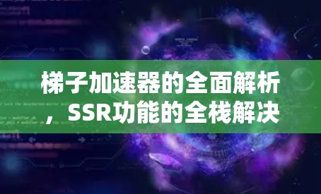梯子加速器的全面解析，SSR功能的全栈解决方案