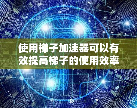 使用梯子加速器可以有效提高梯子的使用效率和安全性，以下是详细的步骤指南