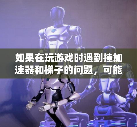 如果在玩游戏时遇到挂加速器和梯子的问题，可能需要从以下几个方面进行检查和解决