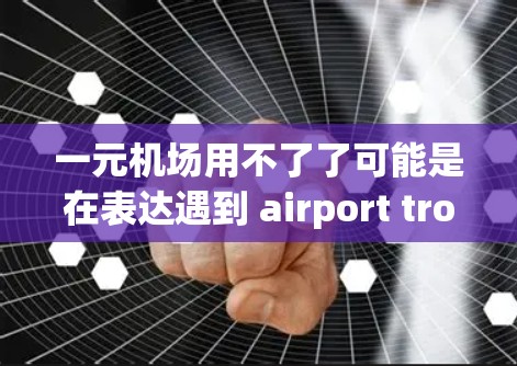 一元机场用不了了可能是在表达遇到 airport trouble 或无法解决问题 的情况。机场通常会有很多设施和服务，可以应对这类问题。以下是几点可以考虑