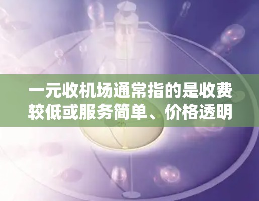 一元收机场通常指的是收费较低或服务简单、价格透明的机场。以下是一些推荐的一元收机场，它们通常价格较低或服务简单