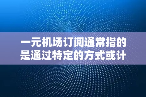 一元机场订阅通常指的是通过特定的方式或计划订阅机场服务，以获取额外的便利或优惠。以下是一些常见的订阅方式