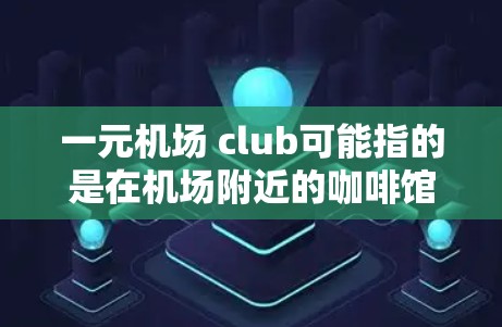 一元机场 club可能指的是在机场附近的咖啡馆或小卖部，价格相对便宜，适合出行的场所。以下是一些建议和信息
