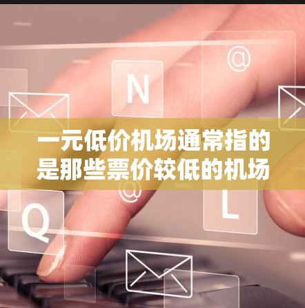 一元低价机场通常指的是那些票价较低的机场，通常指的是那些交通便利、航线密集、或者有其他特殊服务的机场。以下是一些可能的低价机场