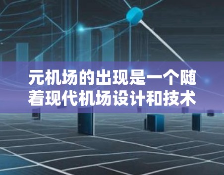 元机场的出现是一个随着现代机场设计和技术进步而逐步形成的趋势。以下是元机场的几个关键点