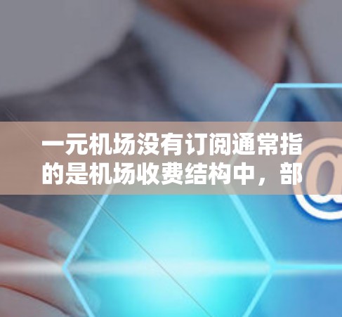 一元机场没有订阅通常指的是机场收费结构中，部分景点或服务的门票价格未免书。以下是一些可能的情况和解决方案