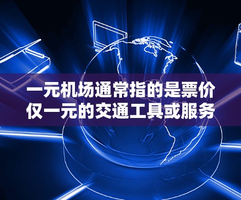 一元机场通常指的是票价仅一元的交通工具或服务，但通常情况下，机场的定价不会因为其他原因突然降价。以下是一些可能的情况和建议