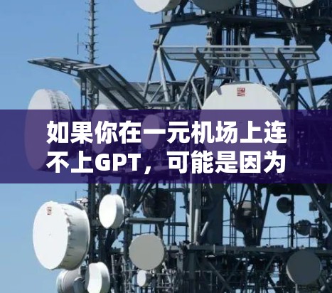 如果你在一元机场上连不上GPT，可能是因为GPT网络不稳定、连接有问题或者服务器资源不足。以下是一些建议，帮助你解决问题
