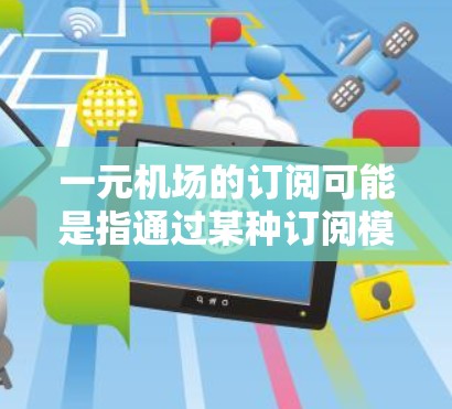 一元机场的订阅可能是指通过某种订阅模式或服务来享受机场相关的费用。以下是一些可能的解释和建议