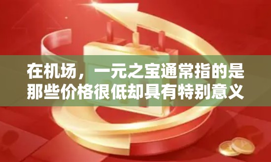 在机场，一元之宝通常指的是那些价格很低却具有特别意义或功能的物品。这些物品通常设计巧妙，具有收藏价值，或者因为其特殊的功能而深受爱戴。以下是一些在机场常见的一元之宝，它们不仅是一元，更是一元之宝