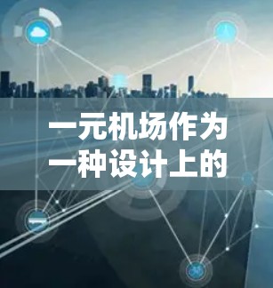 一元机场作为一种设计上的优化，确实为某些特定旅客或需求提供了便利，但也有其局限性。以下是对一元机场的详细分析和建议