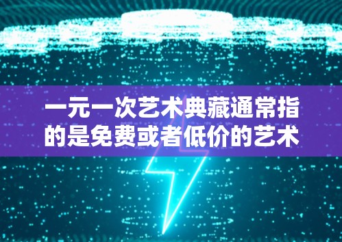 一元一次艺术典藏通常指的是免费或者低价的艺术展览、艺术典藏活动或展览。以下是一些常见的免费艺术典藏活动和展览,供你参考 一元一次艺术典藏通常指的是免费或者低价的艺术展览、艺术典藏活动或展览。以下是一些常见的免费艺术典藏活动和展览,供你参考