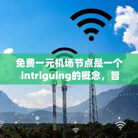 免费一元机场节点是一个 intriguing的概念，旨在通过提供免费服务来提升机场的运营效率。以下是对这一想法的详细分析和建议