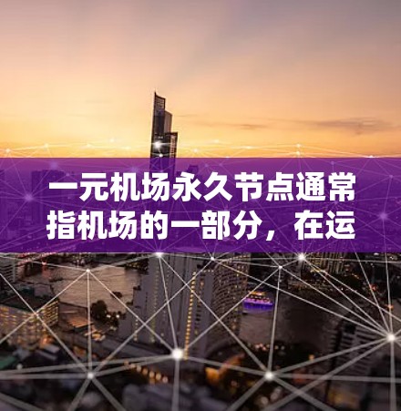 一元机场永久节点通常指机场的一部分，在运营过程中不会更换或关闭，因此可以长期使用。具体包括以下方面