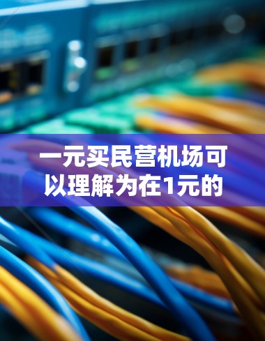 一元买民营机场可以理解为在1元的价格范围内的服务,可能是机场票务、接送服务、行李运输或机票服务等。以下是一些可能的解释和解决方案 一元买民营机场可以理解为在1元的价格范围内的服务,可能是机场票务、接送服务、行李运输或机票服务等。以下是一些可能的解释和解决方案