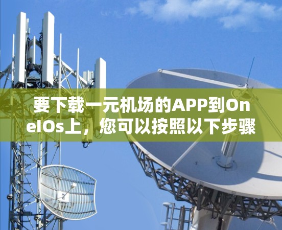 要下载一元机场的APP到OneIOs上，您可以按照以下步骤操作